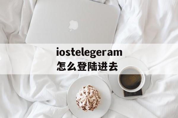 iostelegeram怎么登陆进去的简单介绍