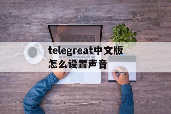 telegreat中文版怎么设置声音的简单介绍