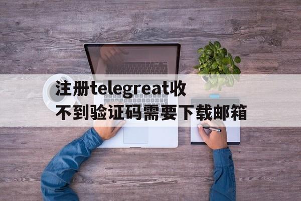 注册telegreat收不到验证码需要下载邮箱的简单介绍