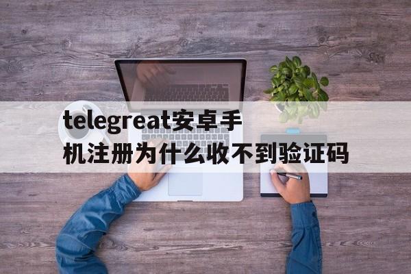 telegreat安卓手机注册为什么收不到验证码的简单介绍