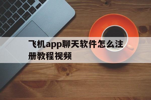 飞机app聊天软件怎么注册教程视频的简单介绍