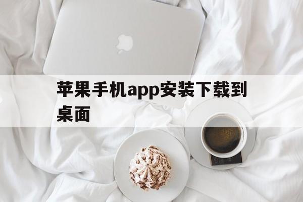 苹果手机app安装下载到桌面,苹果手机app安装下载到桌面找不到