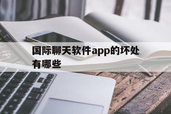 国际聊天软件app的坏处有哪些,国际聊天软件app的坏处有哪些方面