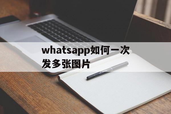 whatsapp如何一次发多张图片,怎样才能在whatsapp上发长视频