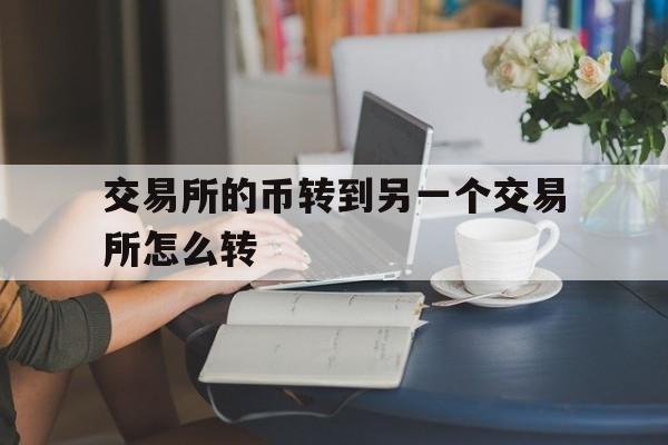 交易所的币转到另一个交易所怎么转,如何把一个交易所的币提到另一个交易所