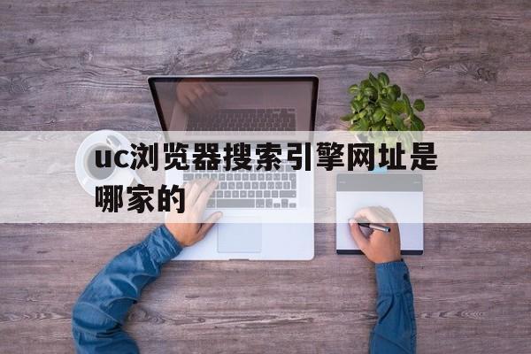 uc浏览器搜索引擎网址是哪家的,uc浏览器搜索引擎网址是哪家的啊