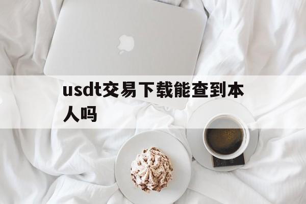 usdt交易下载能查到本人吗的简单介绍