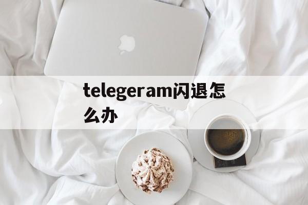 telegeram闪退怎么办,为什么telegram一直转圈怎么处理