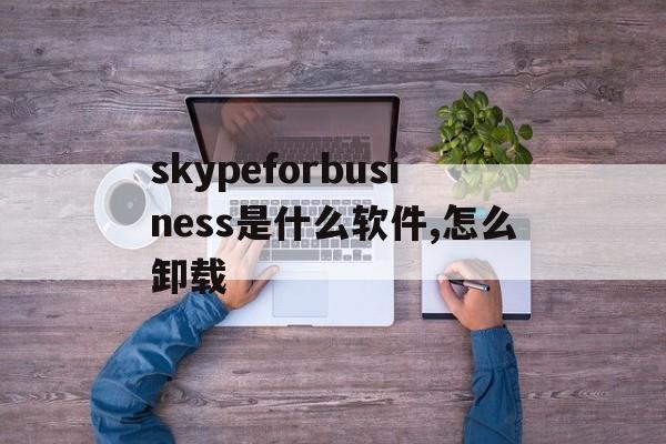 skypeforbusiness是什么软件,怎么卸载的简单介绍