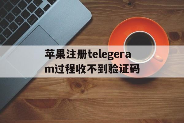 包含苹果注册telegeram过程收不到验证码的词条