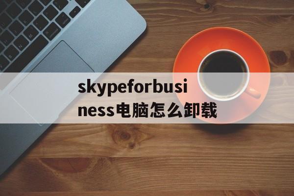 skypeforbusiness电脑怎么卸载,skype for business怎么卸载2019