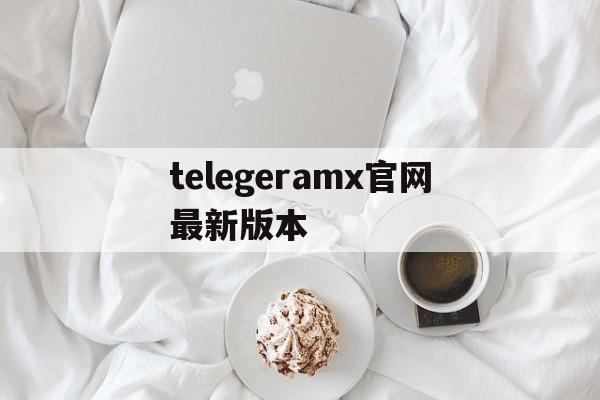 telegeramx官网最新版本,telegeram电脑官网最新版本下载