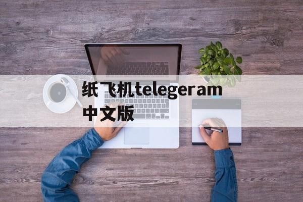 纸飞机telegeram中文版,纸飞机telegeram中文版怎么注册