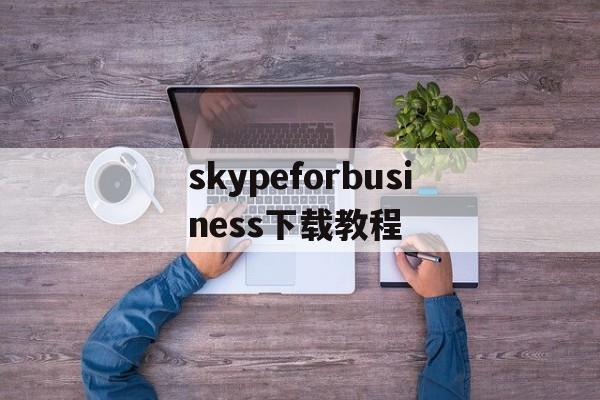 包含skypeforbusiness下载教程的词条