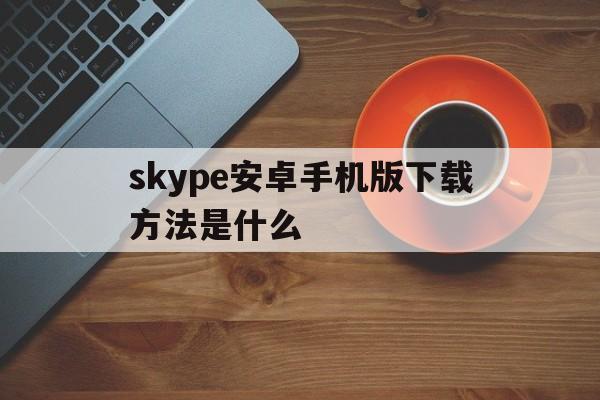 skype安卓手机版下载方法是什么,skype安卓手机版下载官网 localhost