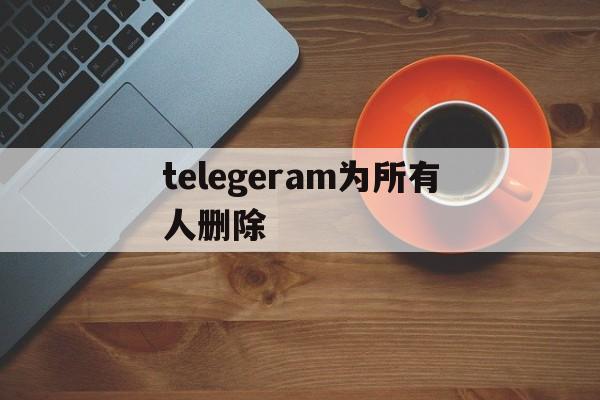 telegeram为所有人删除,telegram 如何删除联系人