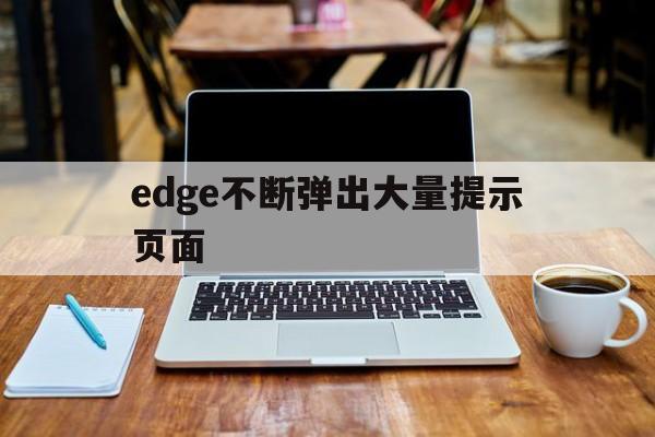 edge不断弹出大量提示页面,edge不断弹出大量提示页面怎么办