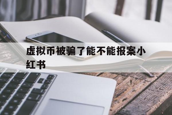 虚拟币被骗了能不能报案小红书,网络上被骗钱只有转账记录能追回