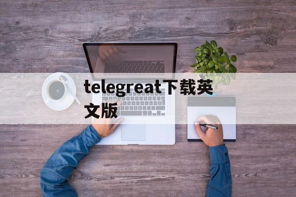 telegreat下载英文版,telegreat中文官方版下载安卓