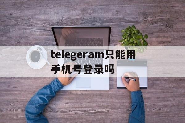 telegeram只能用手机号登录吗的简单介绍