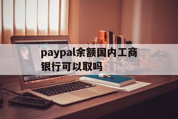 paypal余额国内工商银行可以取吗,paypal能直接转账到中国工商银行卡吗