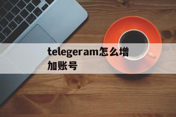 关于telegeram怎么增加账号的信息