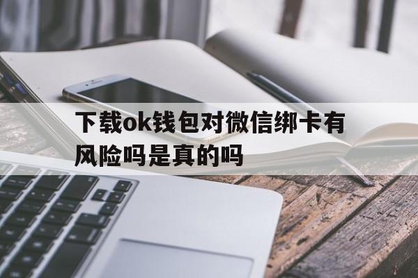 下载ok钱包对微信绑卡有风险吗是真的吗,下载ok钱包对微信绑卡有风险吗是真的吗还是假的