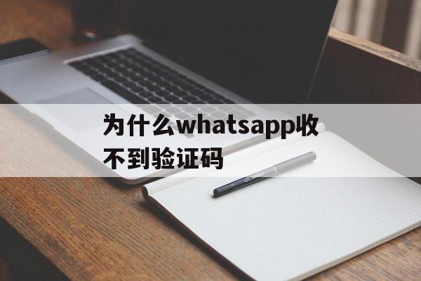 为什么whatsapp收不到验证码,为什么whatsapp收不到验证码和电话