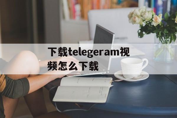 下载telegeram视频怎么下载,telegeram视频下载在哪个文件