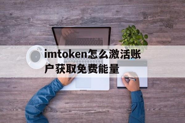 包含imtoken怎么激活账户获取免费能量的词条