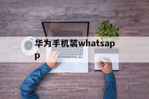 华为手机装whatsapp,华为手机装whatsapp后说日期不对