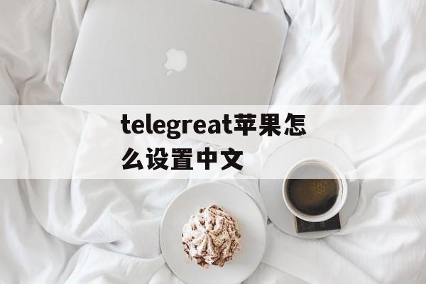 telegreat苹果怎么设置中文,telegreat苹果版怎么设置中文