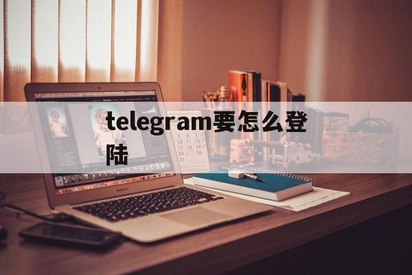 telegram要怎么登陆,telegeram新用户怎么登陆