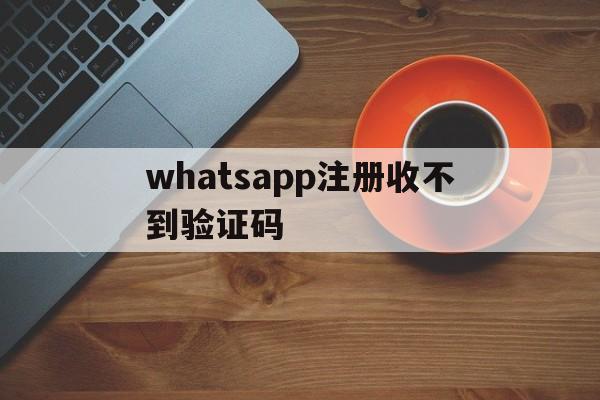 whatsapp注册收不到验证码,whatsapp注册收不到验证码怎么办