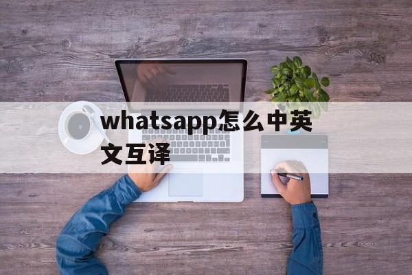 whatsapp怎么中英文互译,whatsapp自动翻译免费安装