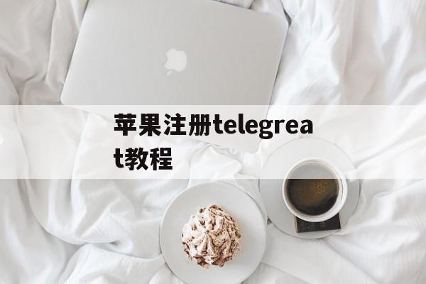 苹果注册telegreat教程,telegreat苹果版怎么注册