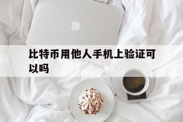 比特币用他人手机上验证可以吗,用比特币交易是不是查不出来本人