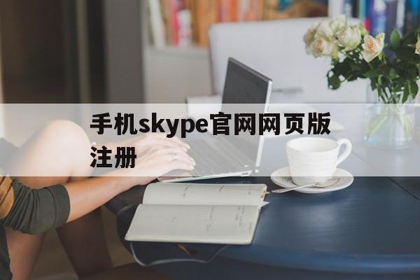 手机skype官网网页版注册,手机skype官网网页版注册账号