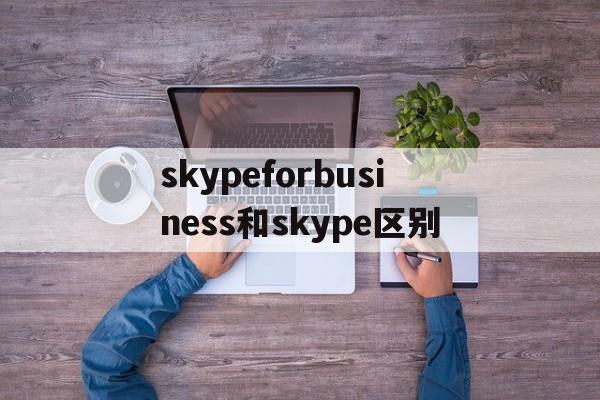 skypeforbusiness和skype区别,skype for business和skype一样吗