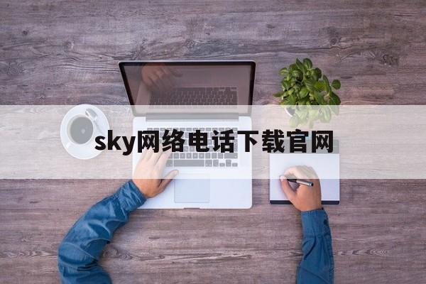 sky网络电话下载官网,sky网络电话怎么回拨不了