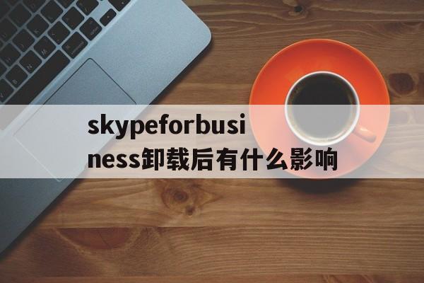 skypeforbusiness卸载后有什么影响,skype for business卸载后有什么影响