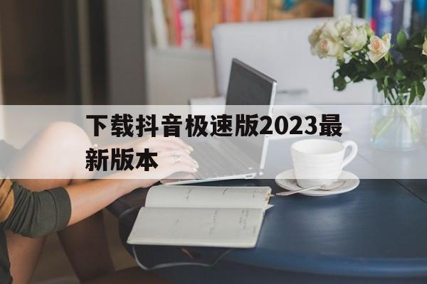 下载抖音极速版2023最新版本,下载抖音极速版2023最新版本下载抖音