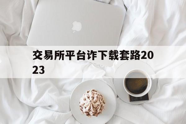 包含交易所平台诈下载套路2023的词条