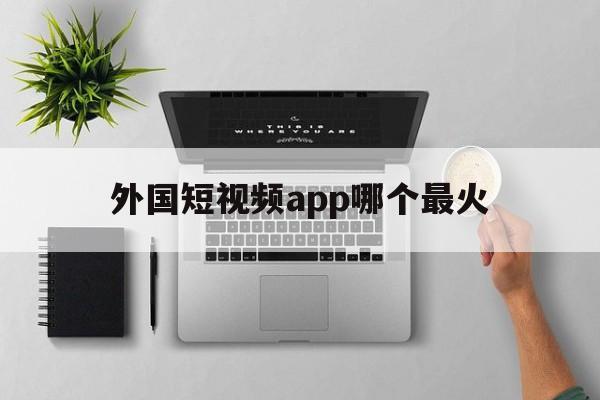 外国短视频app哪个最火,外国短视频app软件有哪些