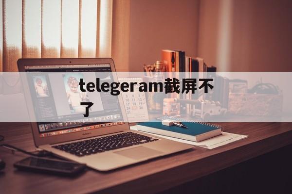 telegeram截屏不了,telegram截屏不会被发现