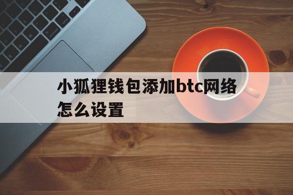 包含小狐狸钱包添加btc网络怎么设置的词条