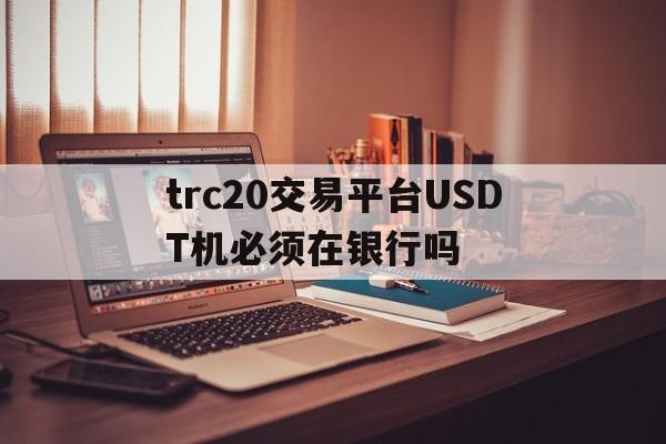 trc20交易平台USDT机必须在银行吗的简单介绍