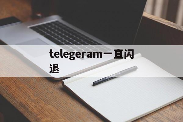 telegeram一直闪退,为什么telegram一直转圈