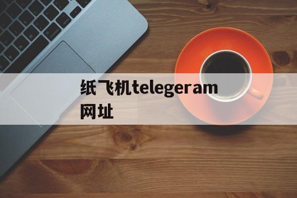 纸飞机telegeram网址,纸飞机telegeram苹果版