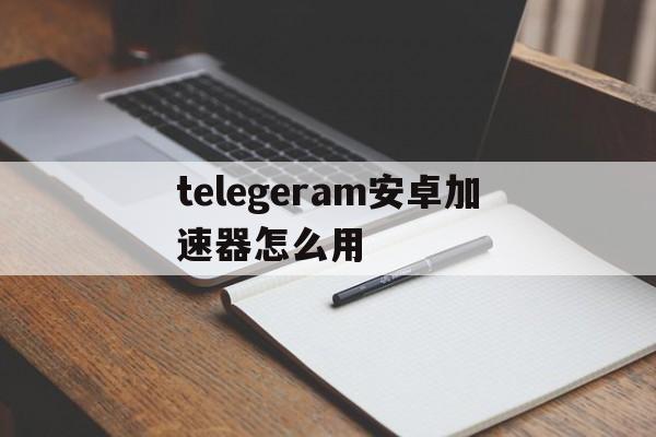 telegeram安卓加速器怎么用的简单介绍